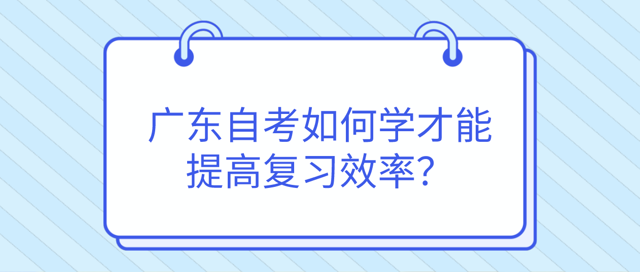 广州自考如何学才能提高复习效率？